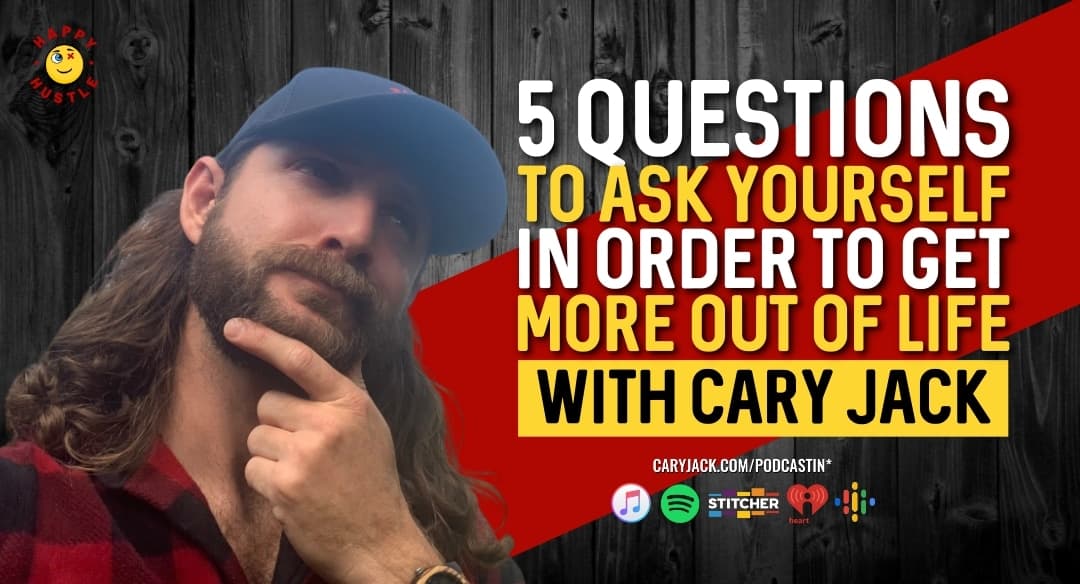 5 Questions To Ask Yourself In Order To Get More Out of Life with Cary Jack